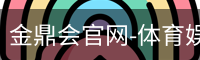 金鼎会官网-体育娱乐互动平台